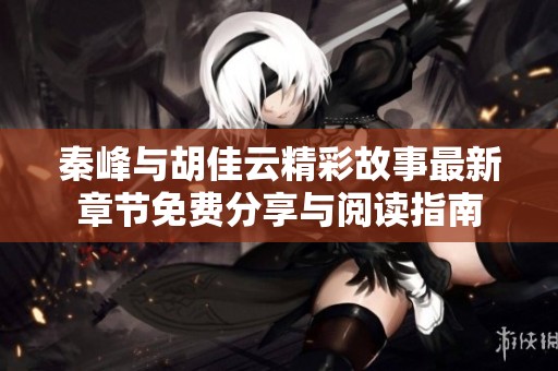 秦峰與胡佳云精彩故事最新章節(jié)免費(fèi)分享與閱讀指南