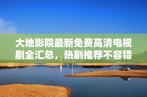 大地影院最新免費(fèi)高清電視劇全匯總，熱劇推薦不容錯(cuò)過