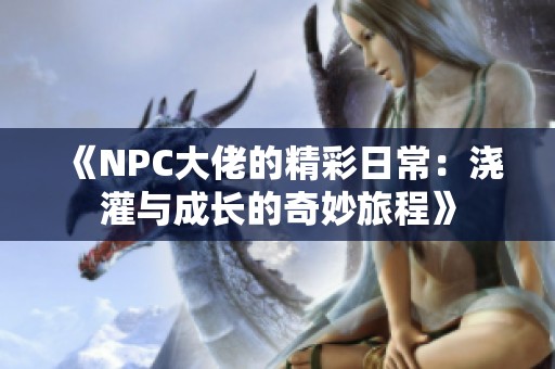 《NPC大佬的精彩日常：澆灌與成長(zhǎng)的奇妙旅程》