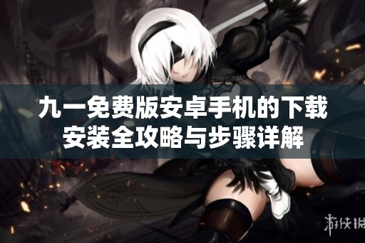 九一免費(fèi)版安卓手機(jī)的下載安裝全攻略與步驟詳解