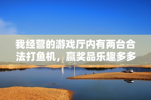 我經(jīng)營的游戲廳內(nèi)有兩臺合法打魚機，贏獎品樂趣多多