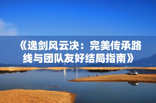 《逸劍風(fēng)云決：完美傳承路線與團(tuán)隊(duì)友好結(jié)局指南》
