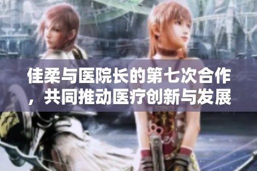 佳柔與醫(yī)院長的第七次合作，共同推動(dòng)醫(yī)療創(chuàng)新與發(fā)展