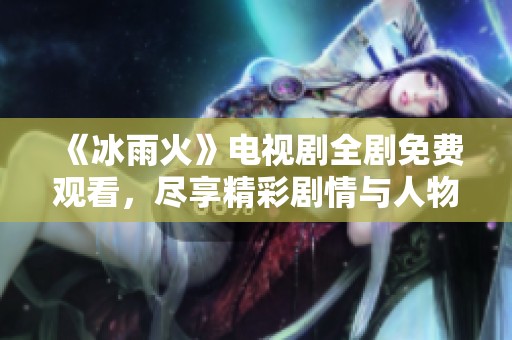 《冰雨火》電視劇全劇免費(fèi)觀看，盡享精彩劇情與人物魅力