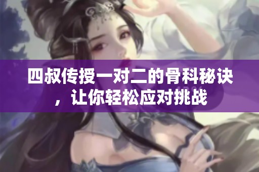 四叔傳授一對二的骨科秘訣，讓你輕松應(yīng)對挑戰(zhàn)