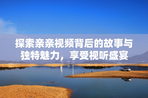 探索親親視頻背后的故事與獨(dú)特魅力，享受視聽盛宴
