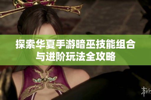 探索華夏手游暗巫技能組合與進(jìn)階玩法全攻略