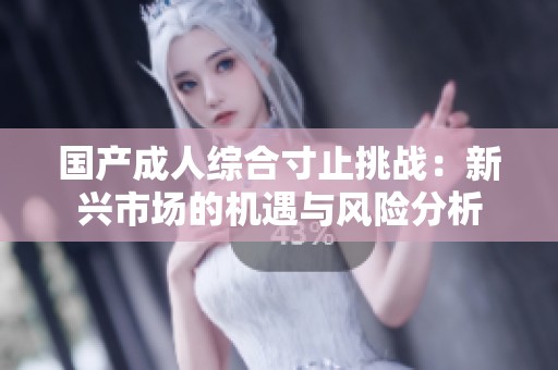 國(guó)產(chǎn)成人綜合寸止挑戰(zhàn)：新興市場(chǎng)的機(jī)遇與風(fēng)險(xiǎn)分析