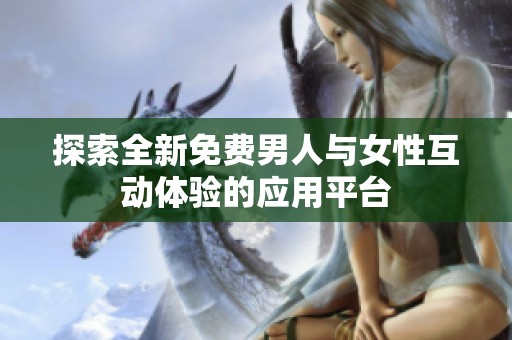 探索全新免費(fèi)男人與女性互動體驗(yàn)的應(yīng)用平臺