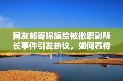 網(wǎng)友郵寄錦旗給被撤職副所長事件引發(fā)熱議，如何看待這一現(xiàn)象