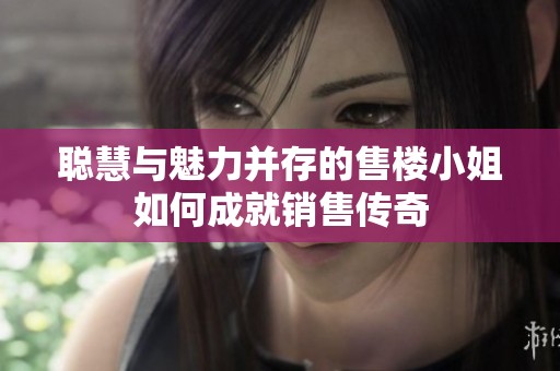 聰慧與魅力并存的售樓小姐如何成就銷售傳奇