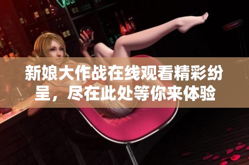 新娘大作戰(zhàn)在線觀看精彩紛呈，盡在此處等你來體驗