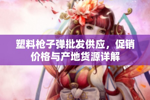 塑料槍子彈批發(fā)供應(yīng)，促銷價(jià)格與產(chǎn)地貨源詳解