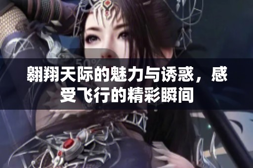 翱翔天際的魅力與誘惑，感受飛行的精彩瞬間