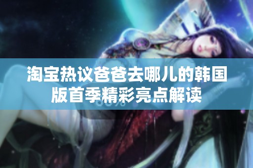 淘寶熱議爸爸去哪兒的韓國版首季精彩亮點解讀