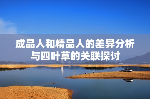 成品人和精品人的差異分析與四葉草的關(guān)聯(lián)探討