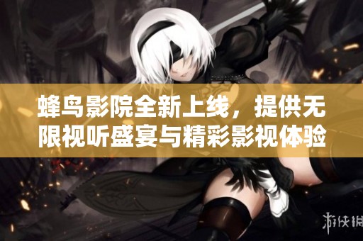 蜂鳥影院全新上線，提供無限視聽盛宴與精彩影視體驗(yàn)