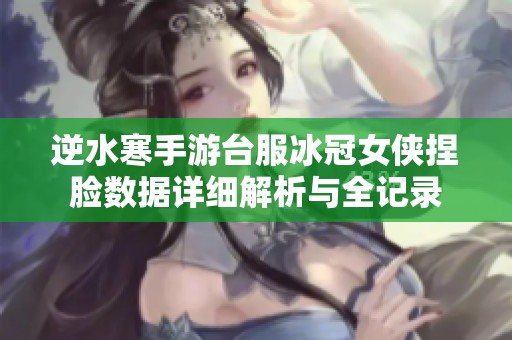 逆水寒手游臺服冰冠女俠捏臉數(shù)據(jù)詳細(xì)解析與全記錄