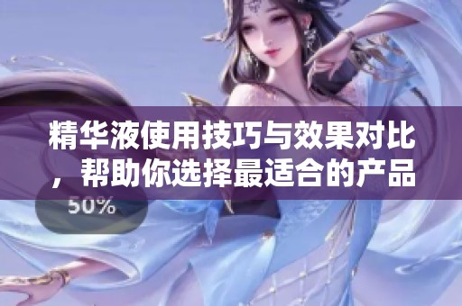 精華液使用技巧與效果對(duì)比，幫助你選擇最適合的產(chǎn)品