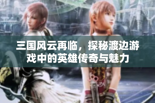 三國(guó)風(fēng)云再臨，探秘渡邊游戲中的英雄傳奇與魅力