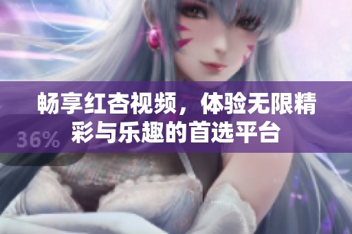 暢享紅杏視頻，體驗無限精彩與樂趣的首選平臺