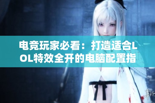 電競(jìng)玩家必看：打造適合LOL特效全開(kāi)的電腦配置指南