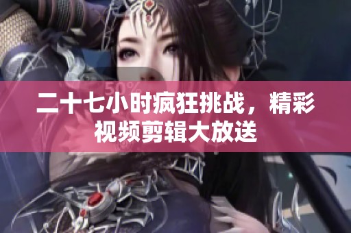 二十七小時(shí)瘋狂挑戰(zhàn),精彩視頻剪輯大放送 二十七小時(shí)瘋狂挑戰(zhàn),精彩視頻剪輯大放送