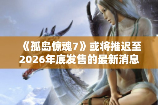 《孤島驚魂7》或?qū)⑼七t至2026年底發(fā)售的最新消息