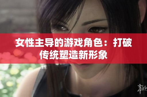 女性主導(dǎo)的游戲角色：打破傳統(tǒng)塑造新形象