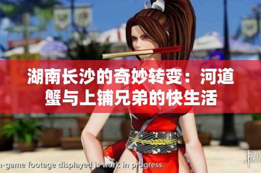 湖南長沙的奇妙轉(zhuǎn)變：河道蟹與上鋪兄弟的快生活