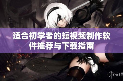 適合初學(xué)者的短視頻制作軟件推薦與下載指南
