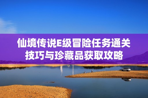 仙境傳說E級冒險(xiǎn)任務(wù)通關(guān)技巧與珍藏品獲取攻略