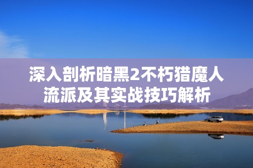 深入剖析暗黑2不朽獵魔人流派及其實(shí)戰(zhàn)技巧解析