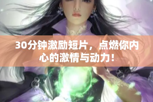 30分鐘激勵(lì)短片，點(diǎn)燃你內(nèi)心的激情與動(dòng)力！