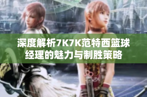 深度解析7K7K范特西籃球經(jīng)理的魅力與制勝策略