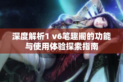 深度解析1 v6筆趣閣的功能與使用體驗探索指南
