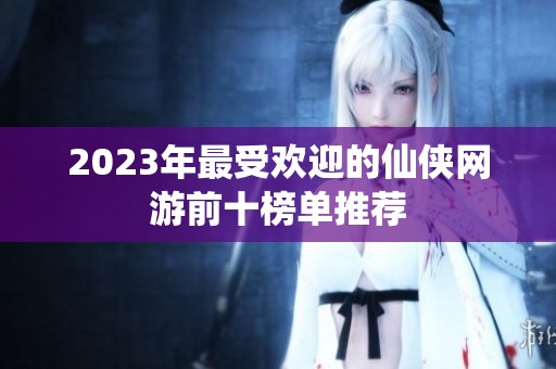 2023年最受歡迎的仙俠網(wǎng)游前十榜單推薦