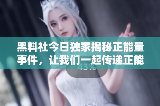黑料社今日獨(dú)家揭秘正能量事件，讓我們一起傳遞正能量