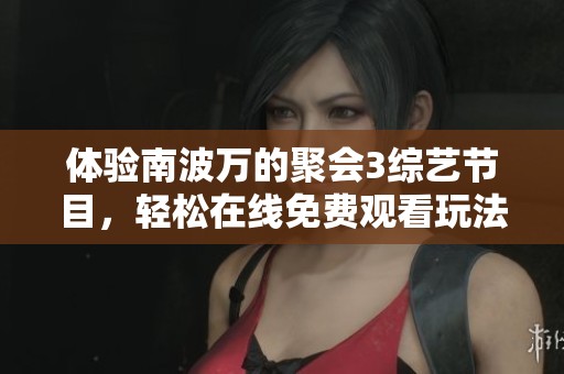 體驗(yàn)?zāi)喜ㄈf的聚會3綜藝節(jié)目，輕松在線免費(fèi)觀看玩法介紹
