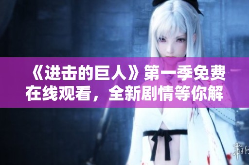 《進(jìn)擊的巨人》第一季免費(fèi)在線觀看，全新劇情等你解鎖！