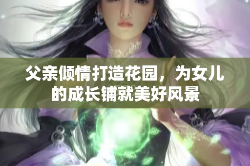 父親傾情打造花園，為女兒的成長鋪就美好風景