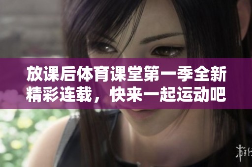 放課后體育課堂第一季全新精彩連載，快來一起運動吧！