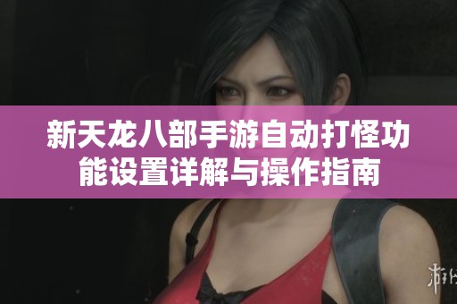新天龍八部手游自動打怪功能設置詳解與操作指南
