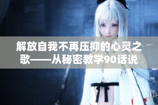 解放自我不再壓抑的心靈之歌——從秘密教學(xué)90話說起