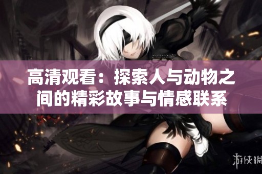 高清觀看：探索人與動(dòng)物之間的精彩故事與情感聯(lián)系