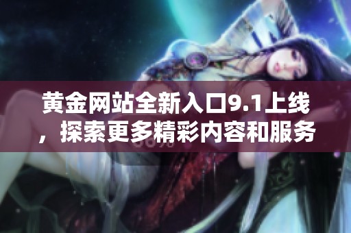 黃金網(wǎng)站全新入口9.1上線,探索更多精彩內(nèi)容和服務(wù) 黃金網(wǎng)站全新入口9.1上線,探索更多精彩內(nèi)容和服務(wù)