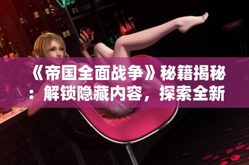 《帝國全面戰(zhàn)爭》秘籍揭秘：解鎖隱藏內(nèi)容，探索全新游戲體驗(yàn)！
