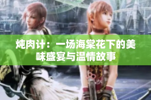 燉肉計(jì)：一場(chǎng)海棠花下的美味盛宴與溫情故事
