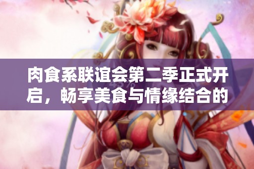 肉食系聯(lián)誼會(huì)第二季正式開(kāi)啟，暢享美食與情緣結(jié)合的盛宴