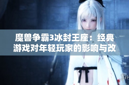 魔獸爭霸3冰封王座：經(jīng)典游戲?qū)δ贻p玩家的影響與改寫